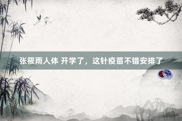张筱雨人体 开学了，这针疫苗不错安排了