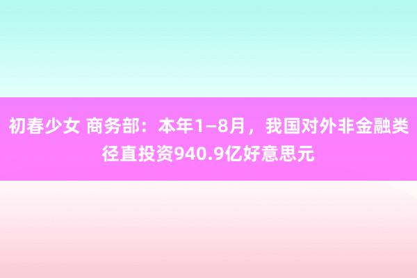 初春少女 商务部：本年1—8月，我国对外非金融类径直投资940.9亿好意思元