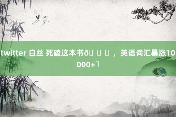twitter 白丝 死磕这本书📚,英语词汇暴涨10000+❗