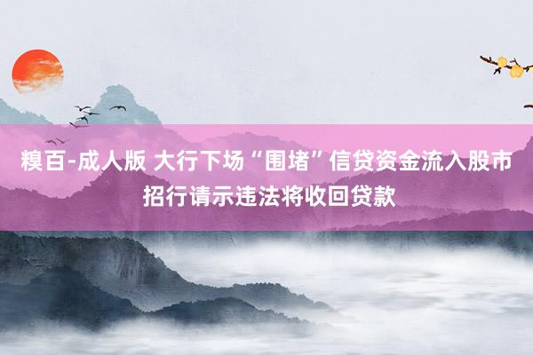 糗百-成人版 大行下场“围堵”信贷资金流入股市 招行请示违法将收回贷款