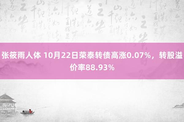 张筱雨人体 10月22日荣泰转债高涨0.07%，转股溢价率88.93%