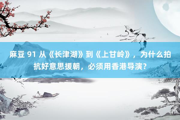 麻豆 91 从《长津湖》到《上甘岭》，为什么拍抗好意思援朝，必须用香港导演？