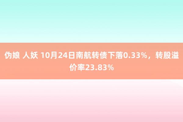 伪娘 人妖 10月24日南航转债下落0.33%，转股溢价率23.83%