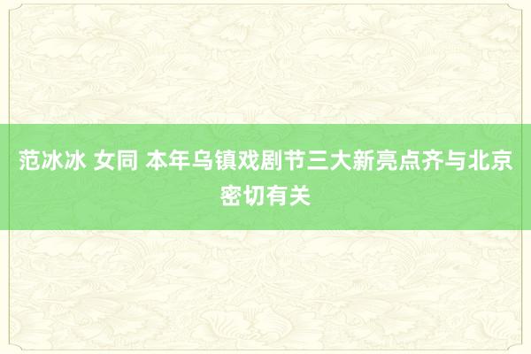 范冰冰 女同 本年乌镇戏剧节三大新亮点齐与北京密切有关