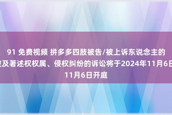 91 免费视频 拼多多四肢被告/被上诉东说念主的1起波及著述权权属、侵权纠纷的诉讼将于2024年11月6日开庭