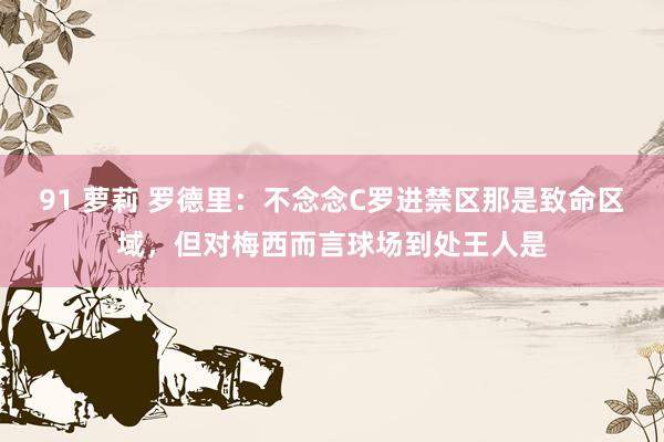 91 萝莉 罗德里：不念念C罗进禁区那是致命区域，但对梅西而言球场到处王人是