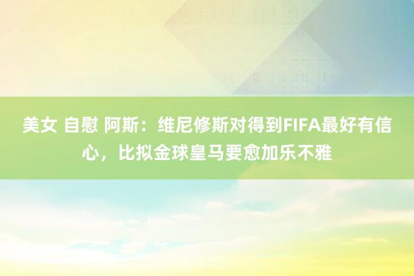 美女 自慰 阿斯：维尼修斯对得到FIFA最好有信心，比拟金球皇马要愈加乐不雅