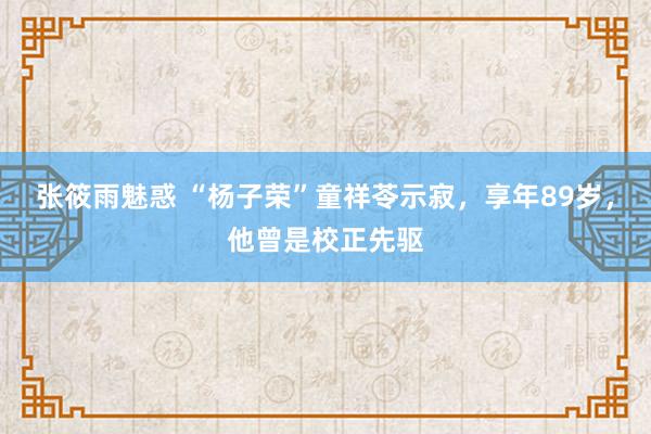 张筱雨魅惑 “杨子荣”童祥苓示寂，享年89岁，他曾是校正先驱