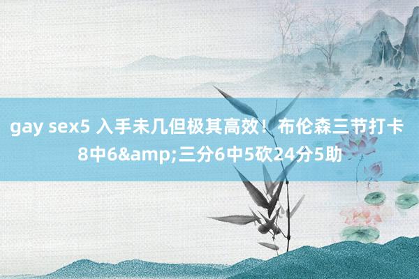 gay sex5 入手未几但极其高效！布伦森三节打卡 8中6&三分6中5砍24分5助