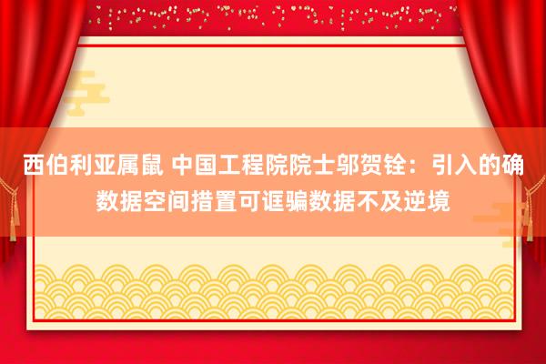 西伯利亚属鼠 中国工程院院士邬贺铨：引入的确数据空间措置可诓骗数据不及逆境