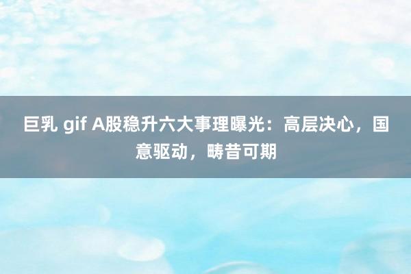 巨乳 gif A股稳升六大事理曝光：高层决心，国意驱动，畴昔可期