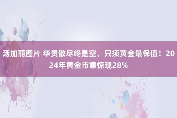 汤加丽图片 华贵散尽终是空，只须黄金最保值！2024年黄金市集惊现28%