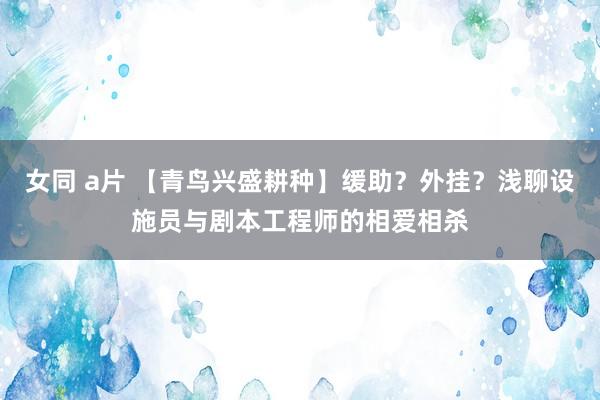 女同 a片 【青鸟兴盛耕种】缓助？外挂？浅聊设施员与剧本工程师的相爱相杀