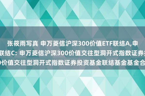 张筱雨写真 申万菱信沪深300价值ETF联结A,申万菱信沪深300价值ETF联结C: 申万菱信沪深300价值交往型洞开式指数证券投资基金联结基金基金合同