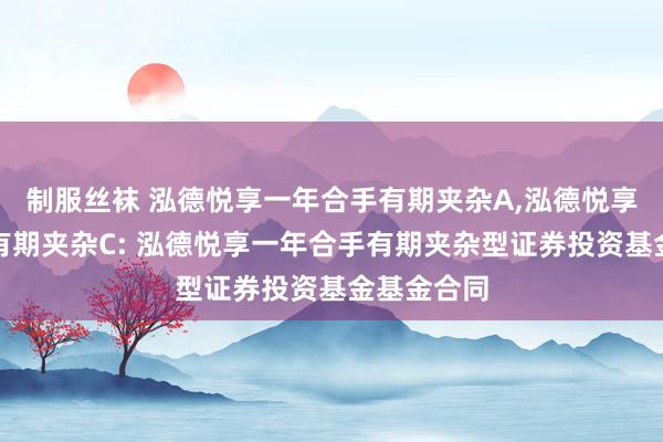制服丝袜 泓德悦享一年合手有期夹杂A,泓德悦享一年合手有期夹杂C: 泓德悦享一年合手有期夹杂型证券投资基金基金合同