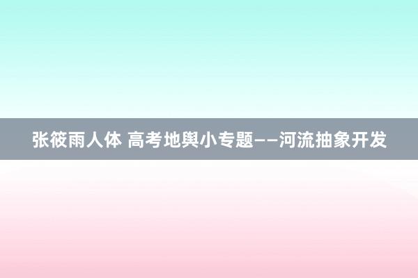 张筱雨人体 高考地舆小专题——河流抽象开发