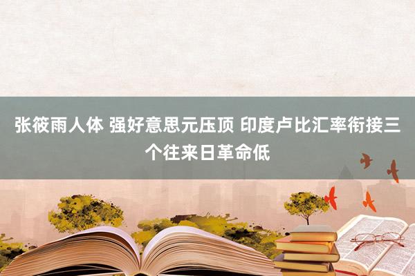 张筱雨人体 强好意思元压顶 印度卢比汇率衔接三个往来日革命低