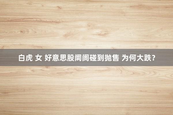 白虎 女 好意思股阛阓碰到抛售 为何大跌？