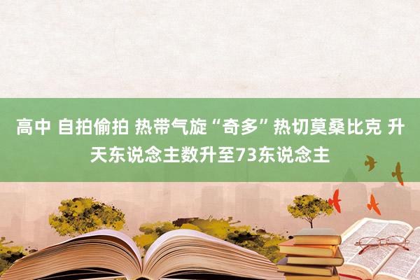 高中 自拍偷拍 热带气旋“奇多”热切莫桑比克 升天东说念主数升至73东说念主