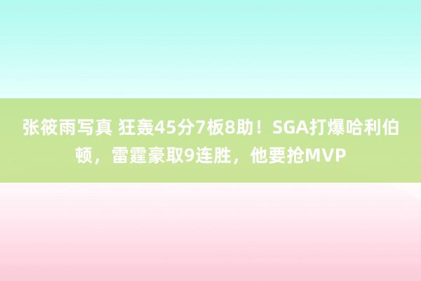 张筱雨写真 狂轰45分7板8助！SGA打爆哈利伯顿，雷霆豪取9连胜，他要抢MVP