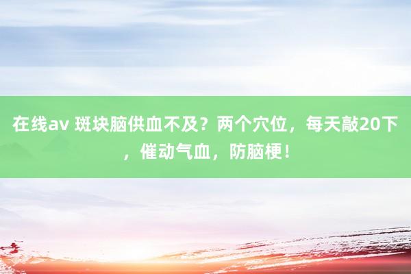 在线av 斑块脑供血不及？两个穴位，每天敲20下，催动气血，防脑梗！