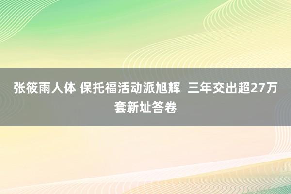 张筱雨人体 保托福活动派旭辉  三年交出超27万套新址答卷