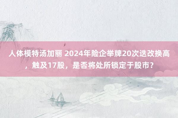 人体模特汤加丽 2024年险企举牌20次迭改换高，触及17股，是否将处所锁定于股市？