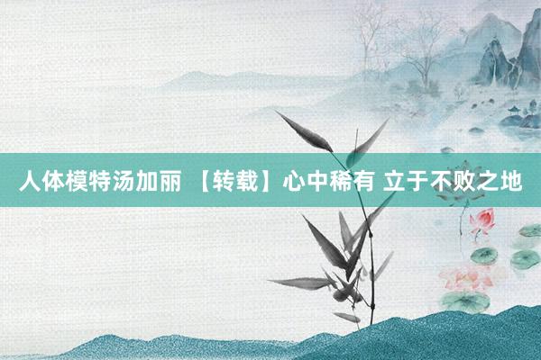 人体模特汤加丽 【转载】心中稀有 立于不败之地