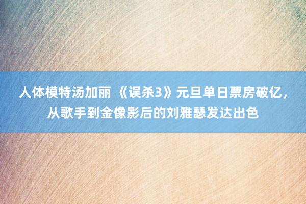 人体模特汤加丽 《误杀3》元旦单日票房破亿，从歌手到金像影后的刘雅瑟发达出色