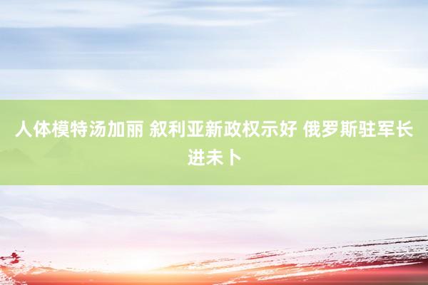 人体模特汤加丽 叙利亚新政权示好 俄罗斯驻军长进未卜