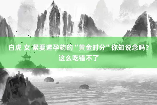 白虎 女 紧要避孕药的“黄金时分”你知说念吗？这么吃错不了