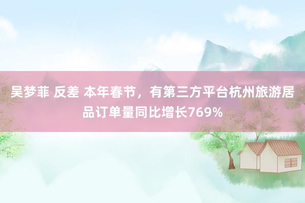 吴梦菲 反差 本年春节，有第三方平台杭州旅游居品订单量同比增长769%