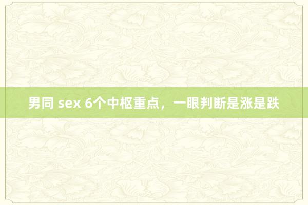 男同 sex 6个中枢重点，一眼判断是涨是跌