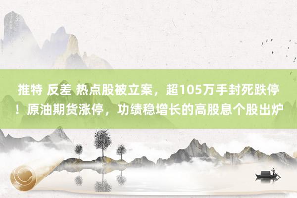推特 反差 热点股被立案，超105万手封死跌停！原油期货涨停，功绩稳增长的高股息个股出炉