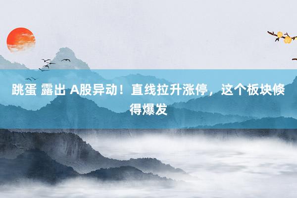 跳蛋 露出 A股异动！直线拉升涨停，这个板块倏得爆发