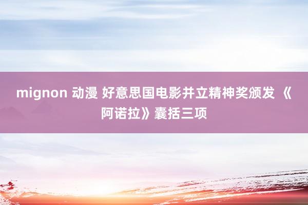 mignon 动漫 好意思国电影并立精神奖颁发 《阿诺拉》囊括三项