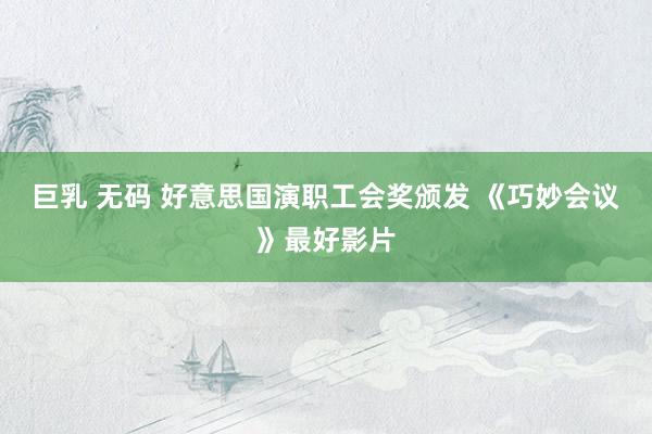 巨乳 无码 好意思国演职工会奖颁发 《巧妙会议》最好影片