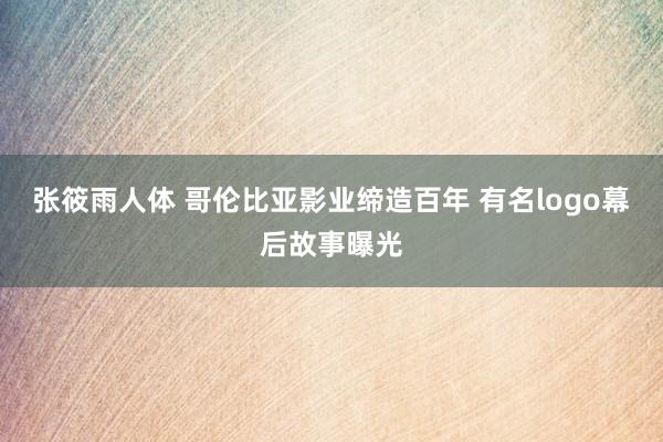 张筱雨人体 哥伦比亚影业缔造百年 有名logo幕后故事曝光