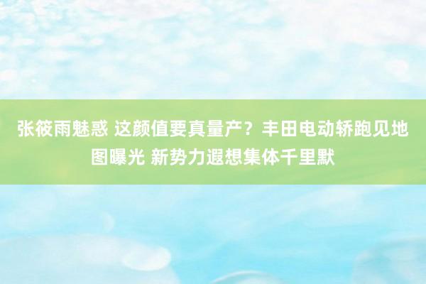 张筱雨魅惑 这颜值要真量产？丰田电动轿跑见地图曝光 新势力遐想集体千里默