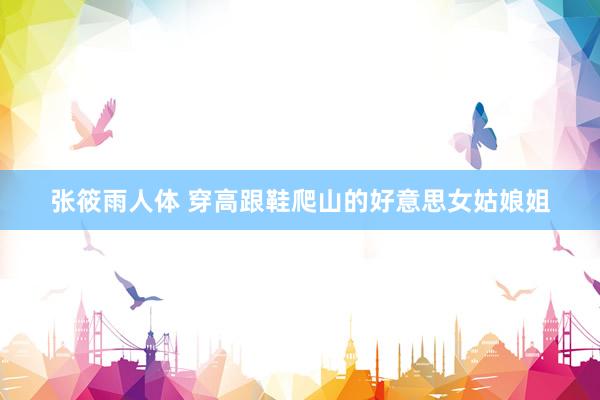 张筱雨人体 穿高跟鞋爬山的好意思女姑娘姐