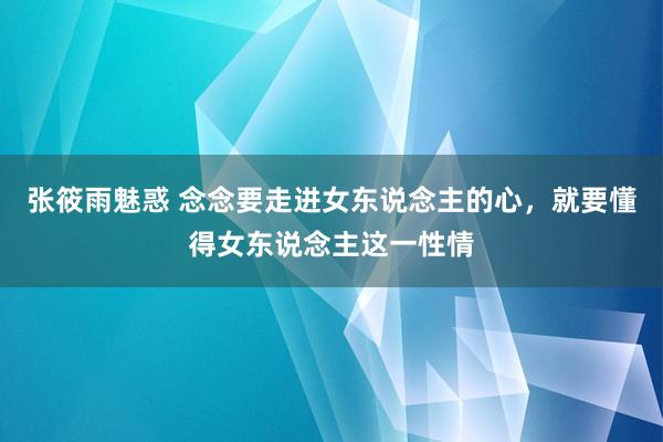 张筱雨魅惑 念念要走进女东说念主的心，就要懂得女东说念主这一性情