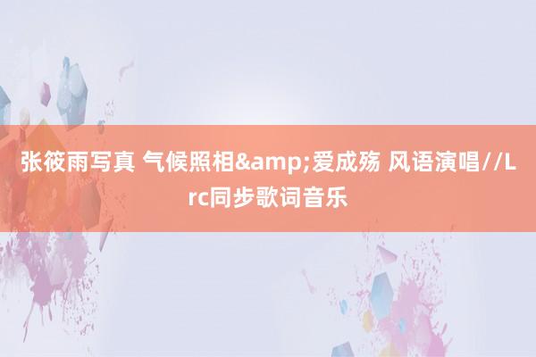 张筱雨写真 气候照相&爱成殇 风语演唱//Lrc同步歌词音乐