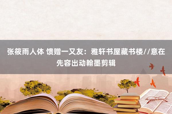 张筱雨人体 馈赠一又友：雅轩书屋藏书楼//意在先容出动翰墨剪辑