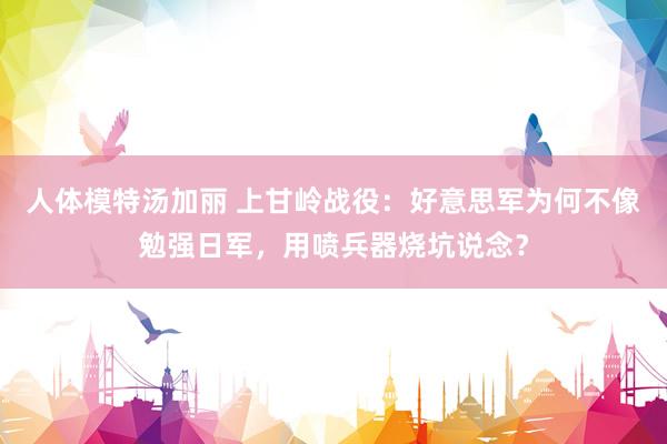 人体模特汤加丽 上甘岭战役：好意思军为何不像勉强日军，用喷兵器烧坑说念？