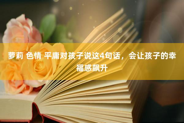 萝莉 色情 平庸对孩子说这4句话，会让孩子的幸福感飙升