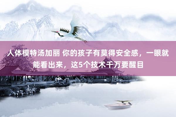 人体模特汤加丽 你的孩子有莫得安全感，一眼就能看出来，这5个技术千万要醒目