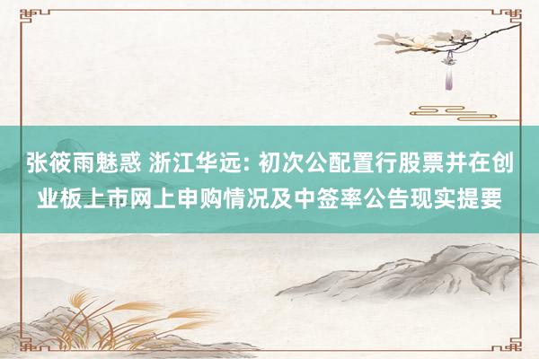 张筱雨魅惑 浙江华远: 初次公配置行股票并在创业板上市网上申购情况及中签率公告现实提要