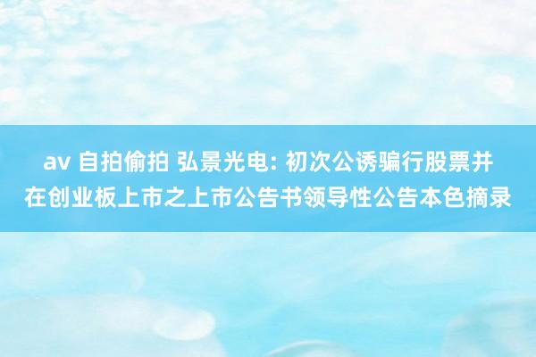 av 自拍偷拍 弘景光电: 初次公诱骗行股票并在创业板上市之上市公告书领导性公告本色摘录