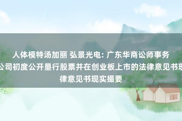 人体模特汤加丽 弘景光电: 广东华商讼师事务所对于公司初度公开垦行股票并在创业板上市的法律意见书现实撮要