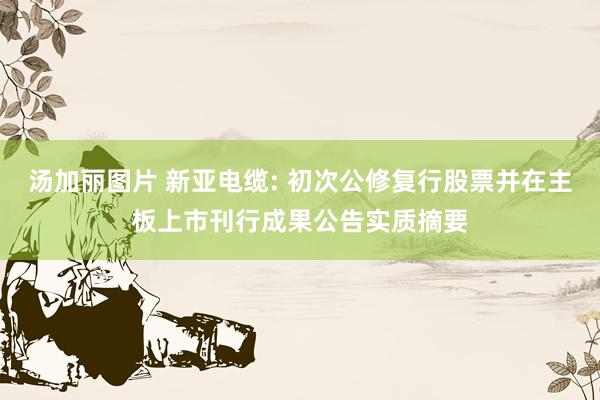汤加丽图片 新亚电缆: 初次公修复行股票并在主板上市刊行成果公告实质摘要